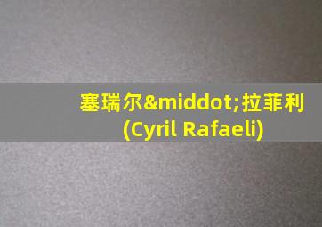 塞瑞尔·拉菲利(Cyril Rafaeli)